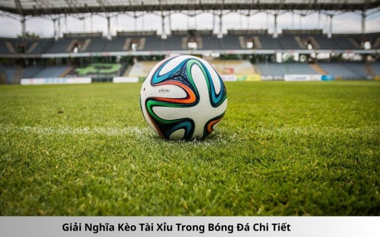 Giải Nghĩa Kèo Tài Xỉu Trong Bóng Đá Chi Tiết
