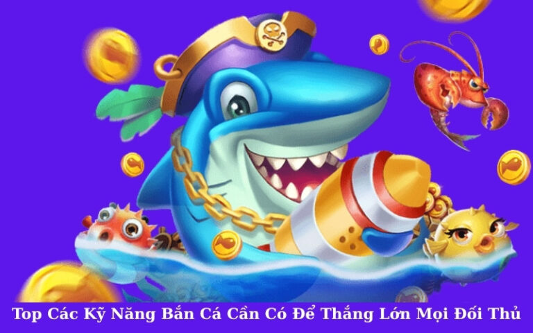Top Các Kỹ Năng Bắn Cá Cần Có Để Thắng Lớn Mọi Đối Thủ